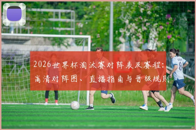 2026世界杯淘汰赛对阵表及赛程：高清对阵图、直播指南与晋级规则解析