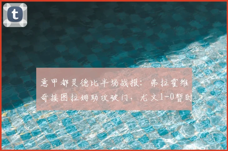 意甲都灵德比半场战报：弗拉霍维奇接图拉姆助攻破门，尤文1-0暂时领先