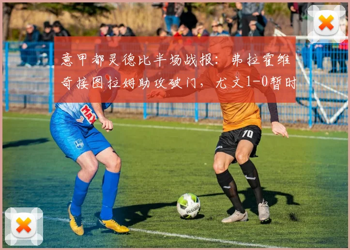 意甲都灵德比半场战报：弗拉霍维奇接图拉姆助攻破门，尤文1-0暂时领先