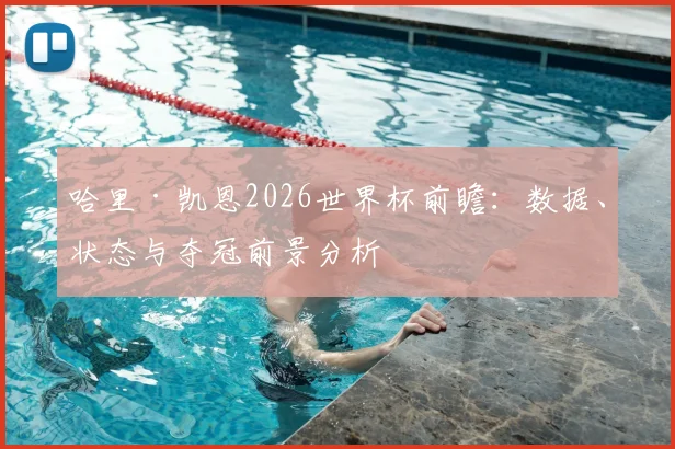 哈里·凯恩2026世界杯前瞻：数据、状态与夺冠前景分析