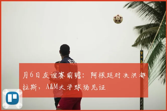 月6日友谊赛前瞻：阿根廷对决洪都拉斯，A&M大学球场见证