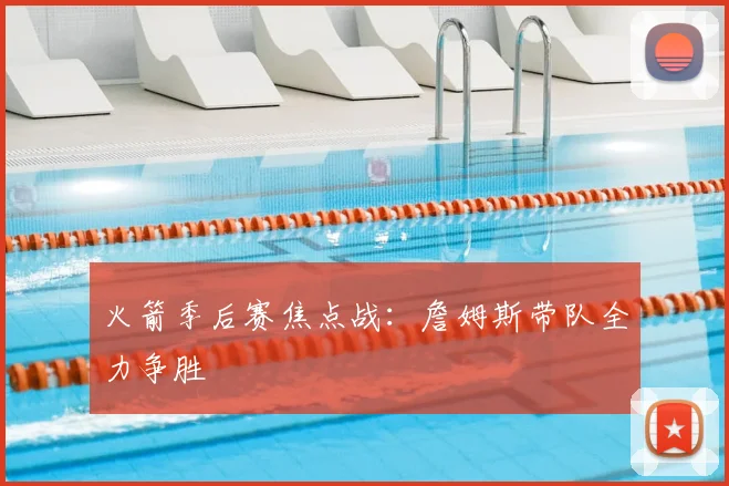 火箭季后赛焦点战：詹姆斯带队全力争胜