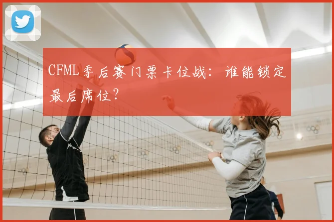 CFML季后赛门票卡位战：谁能锁定最后席位？
