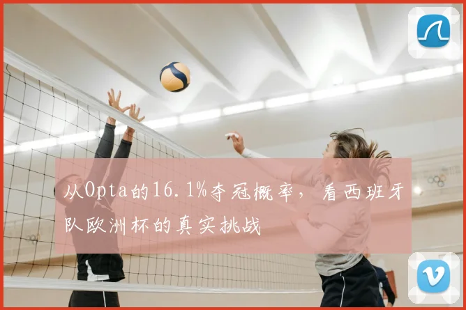 从Opta的16.1%夺冠概率，看西班牙队欧洲杯的真实挑战