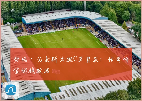 努诺·戈麦斯力挺C罗首发：传奇价值超越数据