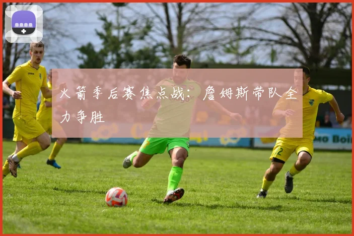 火箭季后赛焦点战：詹姆斯带队全力争胜