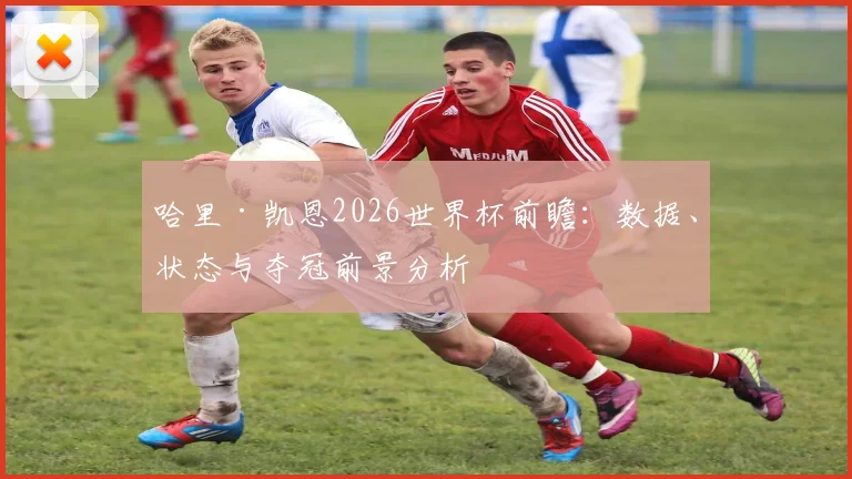 哈里·凯恩2026世界杯前瞻：数据、状态与夺冠前景分析