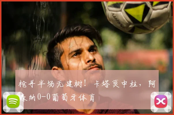 枪手半场无建树！卡塔莫中柱，阿森纳0-0葡萄牙体育