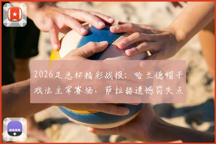 2026足总杯精彩战报：哈兰德帽子戏法主宰赛场，萨拉赫遗憾罚失点球，曼城大胜利物浦强势挺进四强