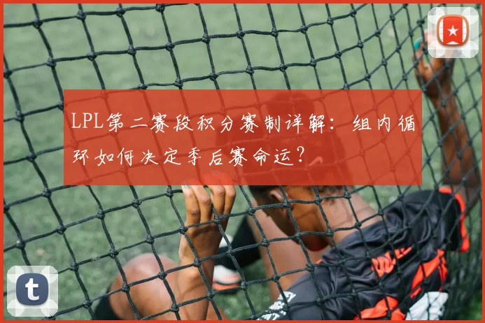 LPL第二赛段积分赛制详解：组内循环如何决定季后赛命运？