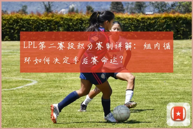 LPL第二赛段积分赛制详解：组内循环如何决定季后赛命运？