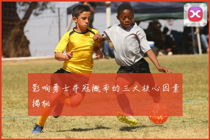 影响勇士夺冠概率的三大核心因素揭秘