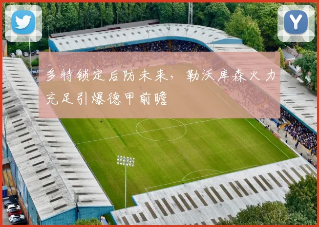 多特锁定后防未来，勒沃库森火力充足引爆德甲前瞻