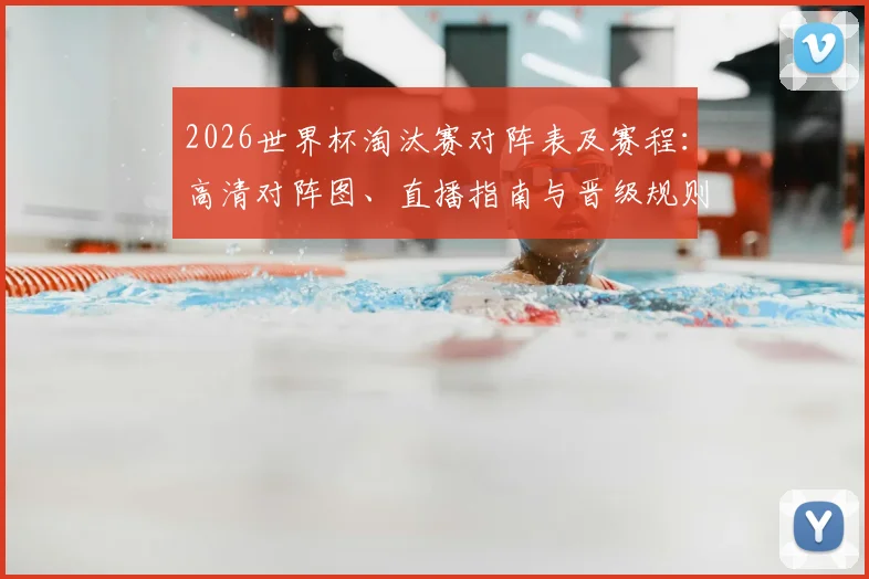 2026世界杯淘汰赛对阵表及赛程：高清对阵图、直播指南与晋级规则解析