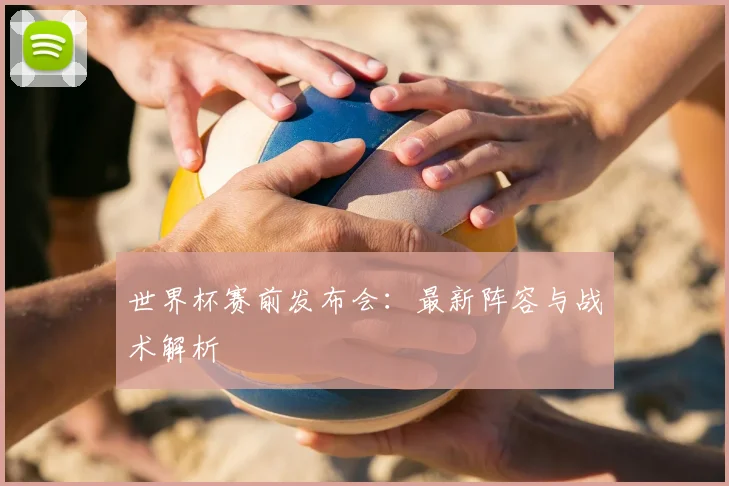 世界杯赛前发布会：最新阵容与战术解析