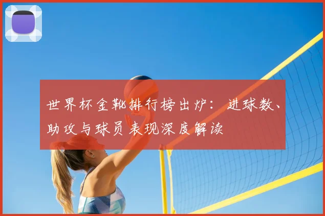 世界杯金靴排行榜出炉：进球数、助攻与球员表现深度解读