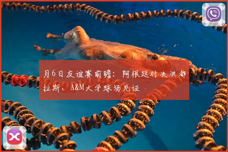 月6日友谊赛前瞻：阿根廷对决洪都拉斯，A&M大学球场见证