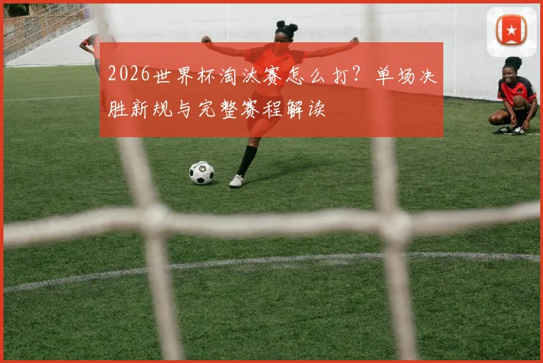2026世界杯淘汰赛怎么打？单场决胜新规与完整赛程解读