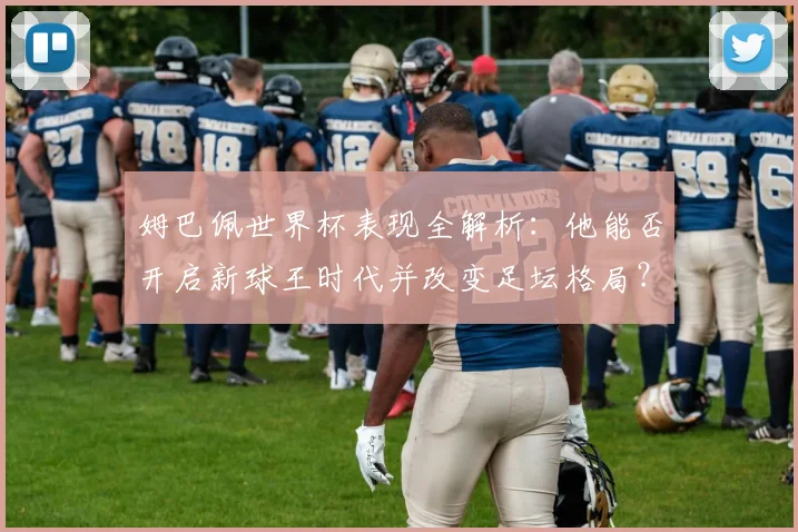姆巴佩世界杯表现全解析：他能否开启新球王时代并改变足坛格局？
