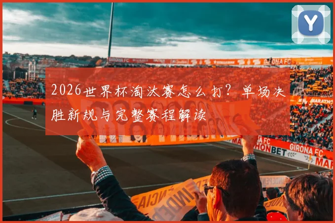 2026世界杯淘汰赛怎么打？单场决胜新规与完整赛程解读
