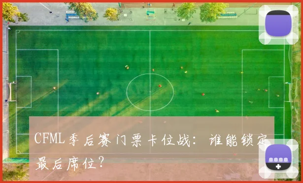 CFML季后赛门票卡位战：谁能锁定最后席位？